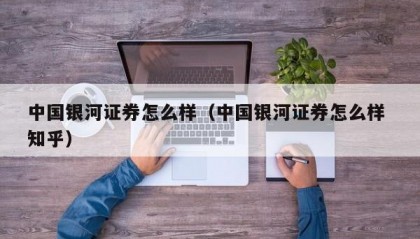 中国银河证券怎么样（中国银河证券怎么样 知乎）