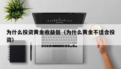 为什么投资黄金收益低（为什么黄金不适合投资）