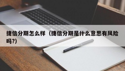 捷信分期怎么样（捷信分期是什么意思有风险吗?）