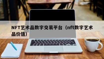 NFT艺术品数字交易平台（nft数字艺术品价值）