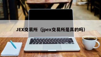 JEX交易所（jpex交易所是真的吗）